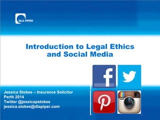 Introduction to Legal Ethics
and Social Media
Jessica Stokes – Insurance Solicitor
Perth 2014
Twitter @jessicapstokes
jessica.stokes@dlapiper.com
 