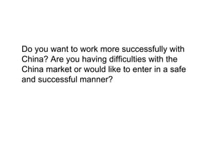 Do you want to work more successfully with
China? Are you having difficulties with the
China market or would like to enter in a safe
and successful manner?
 