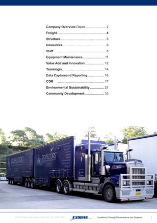 1
Company Overview Depot........................ 2
Freight	........................................................ 4
Structure.................................................... 5
Resources.................................................. 8
Staff 	 ........................................................ 8
Equipment Maintenance..........................11
Value Add and Innovation....................... 12
Translogix................................................ 14
Data Captureand Reporting.................... 16
COR	 ...................................................... 17
Environmental Sustainability................. 21
Community Development....................... 33
 