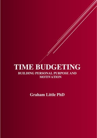 TIME BUDGETING
BUILDING PERSONAL PURPOSE AND
MOTIVATION
Graham Little PhD
 