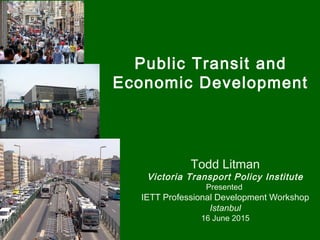 Public Transit and
Economic Development
Todd Litman
Victoria Transport Policy Institute
Presented
IETT Professional Development Workshop
Istanbul
16 June 2015
 