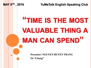 “TIME IS THE MOST
VALUABLE THING A
MAN CAN SPEND”
Presenter: NGUYEN HUYEN TRANG
Or “Chang”
MAY 8TH , 2016 YuMeTalk English Speaking Club
 