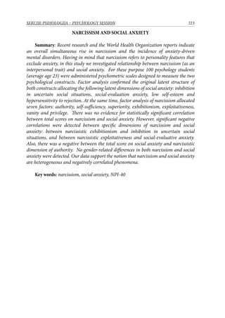 223SEKCIJE PSIHOLOGIJA – PSYCHOLOGY SESSION
NARCISSISM AND SOCIAL ANXIETY
Summary: Recent research and the World Health Organization reports indicate
an overall simultaneous rise in narcissism and the incidence of anxiety-driven
mental disorders. Having in mind that narcissism refers to personality features that
exclude anxiety, in this study we investigated relationship between narcissism (as an
interpersonal trait) and social anxiety. For these purpose 100 psychology students
(average age 23) were administered psychometric scales designed to measure the two
psychological constructs. Factor analysis confirmed the original latent structure of
both constructs allocating the following latent dimensions of social anxiety: inhibition
in uncertain social situations, social-evaluation anxiety, low self-esteem and
hypersensitivity to rejection. At the same time, factor analysis of narcissism allocated
seven factors: authority, self-sufficiency, superiority, exhibitionism, exploitativeness,
vanity and privilege. There was no evidence for statistically significant correlation
between total scores on narcissism and social anxiety. However, significant negative
correlations were detected between specific dimensions of narcissism and social
anxiety: between narcissistic exhibitionism and inhibition in uncertain social
situations, and between narcissistic exploitativeness and social-evaluative anxiety.
Also, there was a negative between the total score on social anxiety and narcissistic
dimension of authority. No gender-related differences in both narcissism and social
anxiety were detected. Our data support the notion that narcissism and social anxiety
are heterogeneous and negatively correlated phenomena.
Key words: narcissism, social anxiety, NPI-40
 