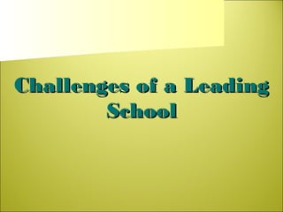Challenges of a LeadingChallenges of a Leading
SchoolSchool
 
