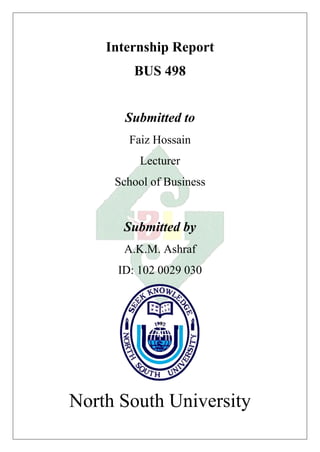 Internship Report
BUS 498
Submitted to
Faiz Hossain
Lecturer
School of Business
Submitted by
A.K.M. Ashraf
ID: 102 0029 030
North South University
 