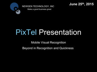 PixTel Presentation
Mobile Visual Recognition
NEWGEN TECHNOLOGY, INC
Make a good business great
Beyond in Recognition and Quickness
June 25th, 2015
 