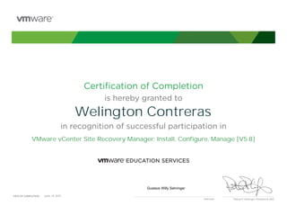 Certiﬁcation of Completion
is hereby granted to
in recognition of successful participation in
Patrick P. Gelsinger, President & CEO
DATE OF COMPLETION:DATE OF COMPLETION:
Instructor
Welington Contreras
VMware vCenter Site Recovery Manager: Install, Configure, Manage [V5.8]
Gustave Willy Sehringer
June, 25 2015
 