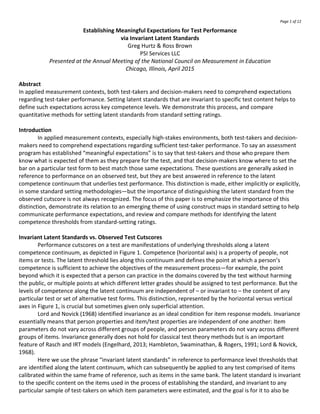 Page 1 of 12
Establishing Meaningful Expectations for Test Performance
via Invariant Latent Standards
Greg Hurtz & Ross Brown
PSI Services LLC
Presented at the Annual Meeting of the National Council on Measurement in Education
Chicago, Illinois, April 2015
Abstract
In applied measurement contexts, both test-takers and decision-makers need to comprehend expectations
regarding test-taker performance. Setting latent standards that are invariant to specific test content helps to
define such expectations across key competence levels. We demonstrate this process, and compare
quantitative methods for setting latent standards from standard setting ratings.
Introduction
In applied measurement contexts, especially high-stakes environments, both test-takers and decision-
makers need to comprehend expectations regarding sufficient test-taker performance. To say an assessment
program has established “meaningful expectations” is to say that test-takers and those who prepare them
know what is expected of them as they prepare for the test, and that decision-makers know where to set the
bar on a particular test form to best match those same expectations. These questions are generally asked in
reference to performance on an observed test, but they are best answered in reference to the latent
competence continuum that underlies test performance. This distinction is made, either implicitly or explicitly,
in some standard setting methodologies—but the importance of distinguishing the latent standard from the
observed cutscore is not always recognized. The focus of this paper is to emphasize the importance of this
distinction, demonstrate its relation to an emerging theme of using construct maps in standard setting to help
communicate performance expectations, and review and compare methods for identifying the latent
competence thresholds from standard-setting ratings.
Invariant Latent Standards vs. Observed Test Cutscores
Performance cutscores on a test are manifestations of underlying thresholds along a latent
competence continuum, as depicted in Figure 1. Competence (horizontal axis) is a property of people, not
items or tests. The latent threshold lies along this continuum and defines the point at which a person’s
competence is sufficient to achieve the objectives of the measurement process—for example, the point
beyond which it is expected that a person can practice in the domains covered by the test without harming
the public, or multiple points at which different letter grades should be assigned to test performance. But the
levels of competence along the latent continuum are independent of – or invariant to – the content of any
particular test or set of alternative test forms. This distinction, represented by the horizontal versus vertical
axes in Figure 1, is crucial but sometimes given only superficial attention.
Lord and Novick (1968) identified invariance as an ideal condition for item response models. Invariance
essentially means that person properties and item/test properties are independent of one another: Item
parameters do not vary across different groups of people, and person parameters do not vary across different
groups of items. Invariance generally does not hold for classical test theory methods but is an important
feature of Rasch and IRT models (Engelhard, 2013; Hambleton, Swaminathan, & Rogers, 1991; Lord & Novick,
1968).
Here we use the phrase “invariant latent standards” in reference to performance level thresholds that
are identified along the latent continuum, which can subsequently be applied to any test comprised of items
calibrated within the same frame of reference, such as items in the same bank. The latent standard is invariant
to the specific content on the items used in the process of establishing the standard, and invariant to any
particular sample of test-takers on which item parameters were estimated, and the goal is for it to also be
 
