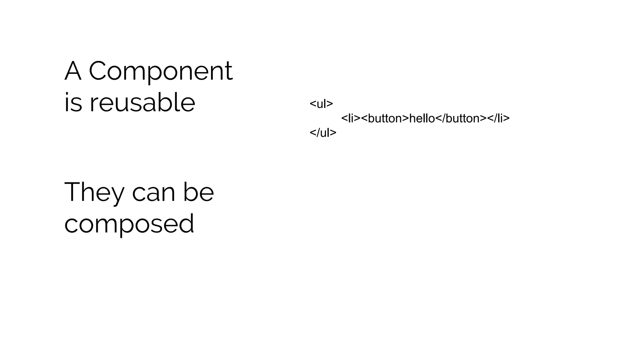 A Component is reusable They can be composed <ul> <li><button>hello</button></li> </ul> 