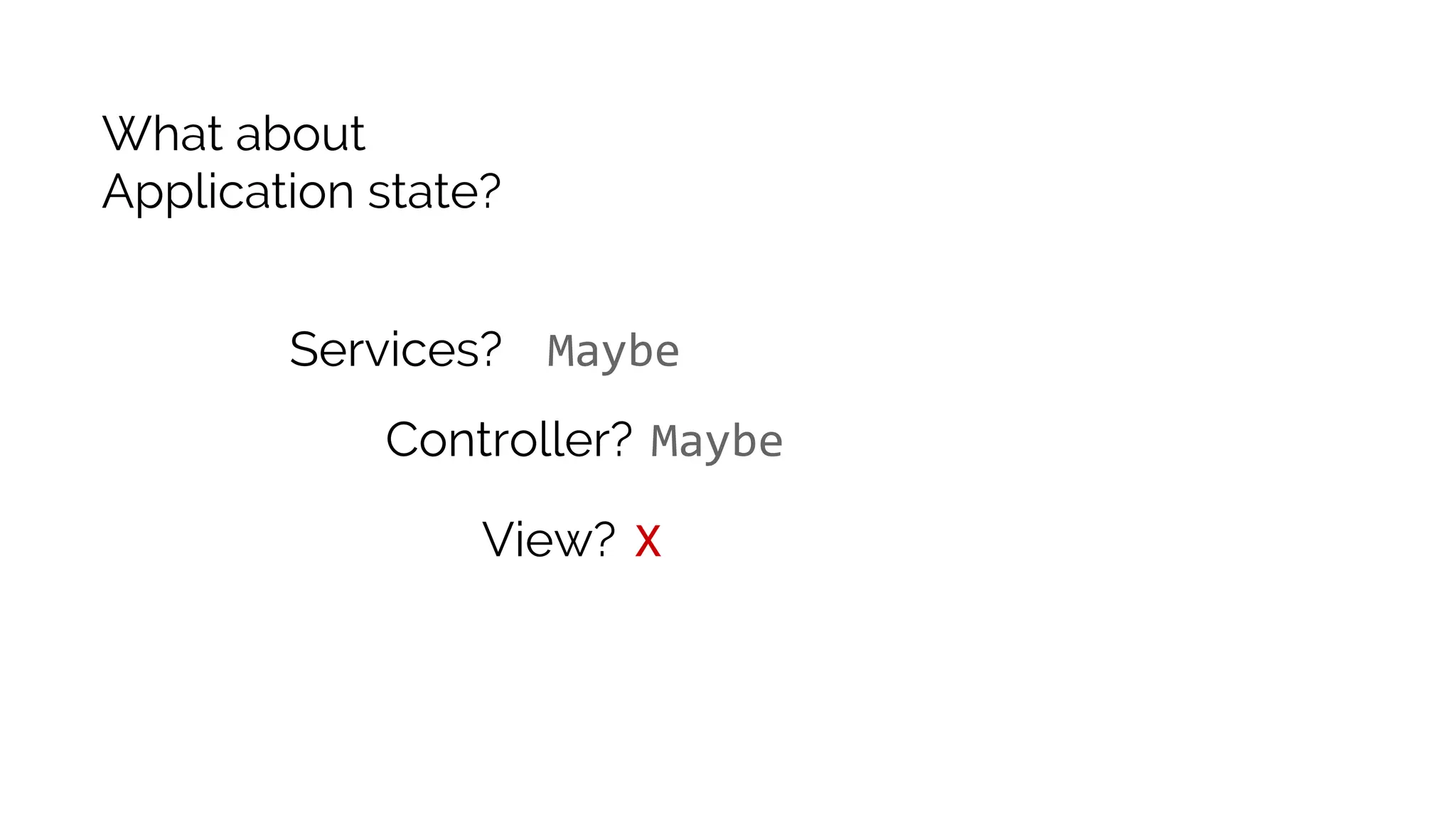 What about Application state? Services? Controller? View? X Maybe Maybe 