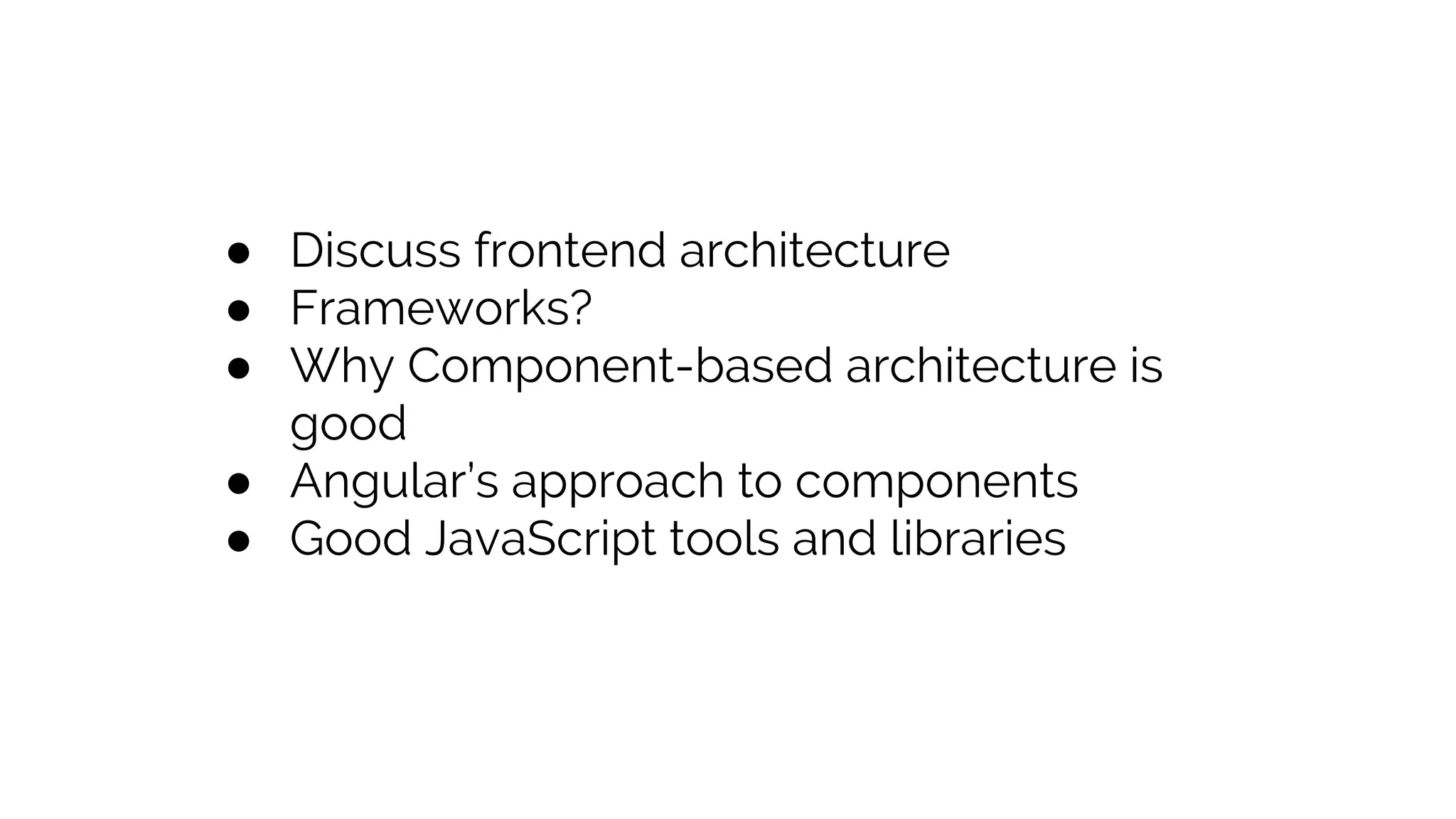 ● Discuss frontend architecture ● Frameworks? ● Why Component-based architecture is good ● Angular’s approach to components ● Good JavaScript tools and libraries 
