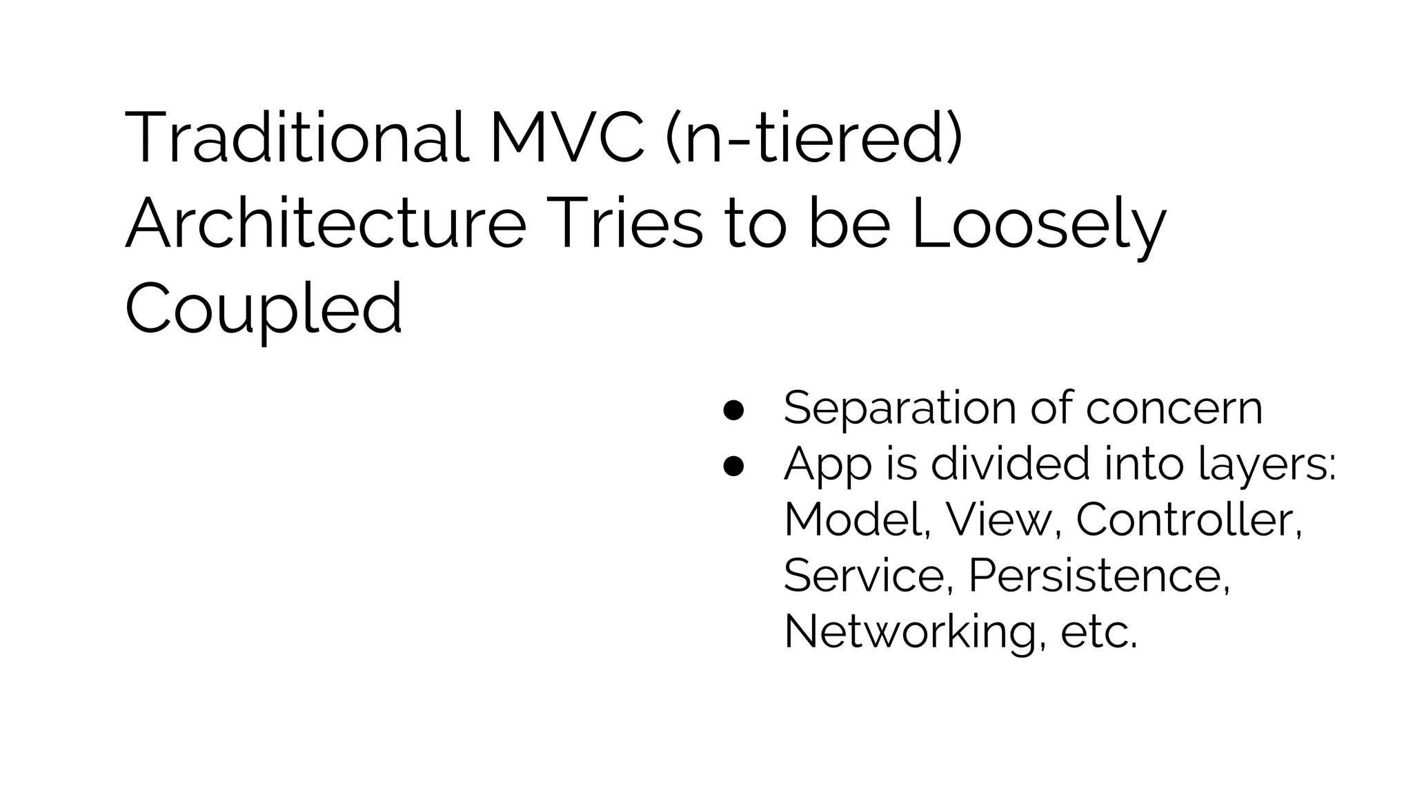 Traditional MVC (n-tiered) Architecture Tries to be Loosely Coupled ● Separation of concern ● App is divided into layers: Model, View, Controller, Service, Persistence, Networking, etc. 
