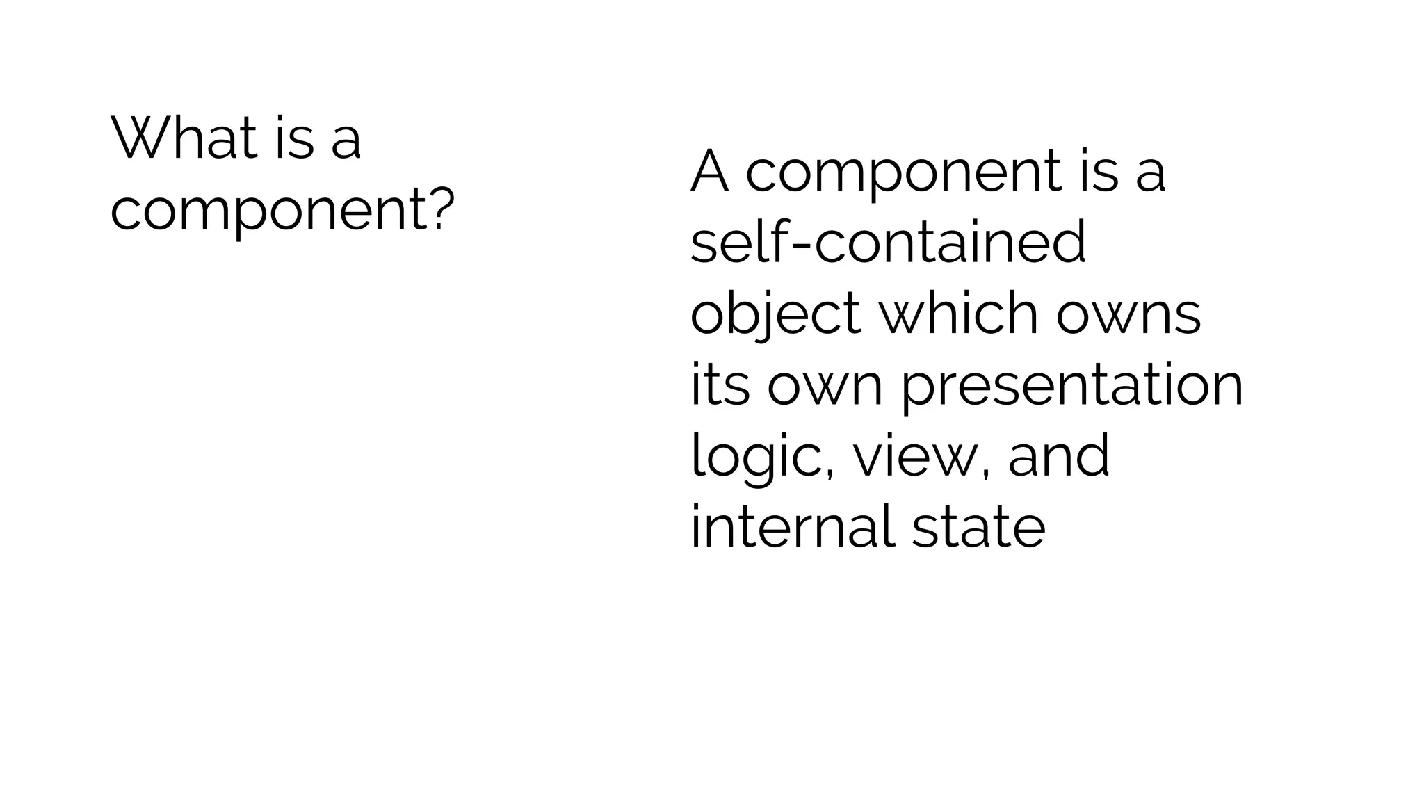 What is a component? A component is a self-contained object which owns its own presentation logic, view, and internal state 