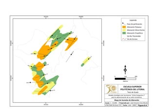 DSB-14A
DSB-05
DSB-07
DSB-04
DSB-12
DSB-06
DSB-02
DSB-15
DSB-01
DSB-10
DSB-13
DSB-11
DSB-09
DSB-16
DSB-17
DSB-03
DSB-08
765500
765500
766000
766000
9544500
9544500
9545000
9545000
Leyenda
Pozo de perforación
Alteración Potasica
Alteración Sílice-Clorita
Alteración Propilítica
Vía No Transitable
Vía de Acceso
0 300150
Metros
ESCUELA SUPERIOR
POLITÉCNICA DEL LITORAL
Tesis de Grado
Escala
Mapa de Aureolas de Alteración
Fecha: Julio - 2009
1 : 10,000 Preparado por: José Antonio Cires Morán
UTM PSAD 56 Zona 17S
Modelo Geológico del Yacimiento "Viche Conguime 3"
para la determinación de su valor económico
Figura 6.4.
 