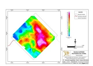 764000
764000
765000
765000
766000
766000
767000
767000
9544000
9544000
9545000
9545000
9546000
9546000
Leyenda
Área de Estudio
Carretera Lastrada
Vía No Transitable
0 1,000500
Metros
ESCUELA SUPERIOR
POLITÉCNICA DEL LITORAL
Tesis de Grado
Escala
IP - Curvas de Cargabilidad - Nivel 4 - Aprox 150 metros
Fecha: Julio - 2009
1 : 20,000 Preparado por: José Antonio Cires Morán
UTM PSAD 56 Zona 17S
Modelo Geológico del Yacimiento "Viche Conguime 3"
para la determinación de su valor económico
Figura 7.17.
 