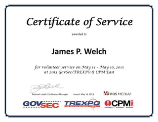 Certificate of Service
awarded to
James P. Welch
for volunteer service on May 13 – May 16, 2013
at 2013 GovSec/TREXPO & CPM East
Deborah Lovell, Conference Manager Issued: May 16, 2013
 