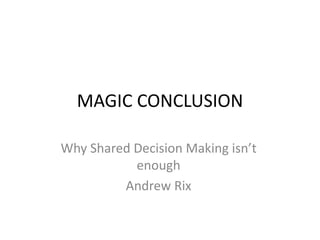 MAGIC CONCLUSION
Why Shared Decision Making isn’t
enough
Andrew Rix
 