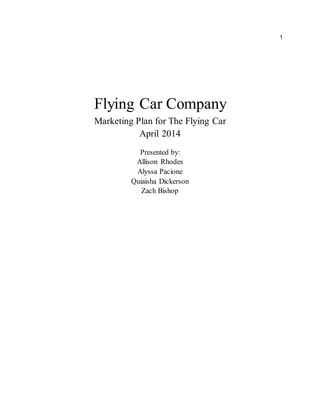 1
Flying Car Company
Marketing Plan for The Flying Car
April 2014
Presented by:
Allison Rhodes
Alyssa Pacione
Quiaisha Dickerson
Zach Bishop
 