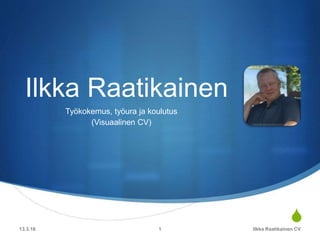 S
Ilkka Raatikainen
Työkokemus, työura ja koulutus
(Visuaalinen CV)
13.3.16 Ilkka Raatikainen CV1
 
