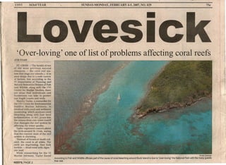 USVI 163rdYEAR 75¢SUNDAY-MONDAY, FEBRUARY 4-5, 2007,NO. 029
'Over-loving' one of list ofproblems affecting c()ral reefs
AVIS STAFF ,
.r • ST. CROIX...:!.The health of one
of b'UT rnoet precious natural
resources - the coral reef sys-
tem that rings our islands .• is in
poor shape due to a wide variety
of factors. but according to the
Vl Department of Planning and
Natural Resources Divisionof Fish
and Wildlife along with theUVl
Center for Marine Studies. there'.
arc sleps that individuals and
businesses can take to protect
our fragile coasts and reefs.
Marsha Taylor. a researcher for
the UVI Center for Envtronmcntul
Stu dlc s Marine Advisory. Iii
involved with coral and sediment
monrtonng, whJch analyzes coral
bleaching along with how local
sedimentation. or dirt. pours into
the oceans from raln water runoff
that damages the reef system by
. affecting the water quality.
Taylor expressed concern about
the reefs around St. Croix. saying
that the current state of the reef
system is alarming.
"Instead of brown or multi-col-
ored. the coral is all white. The
reefs are depressing. they look
terrible - dead coral with algae."
she said. .
While researching for the Vl
Marine Advisory. Taylor found
REEFS, PAGE 2
•
-i
. . . Kristin Duncan
According to Fish and Wildlife officials part of the cause of coral bleaching around Buck Island is due to "over-loving" the National Park with the many guests
that visit. .
 