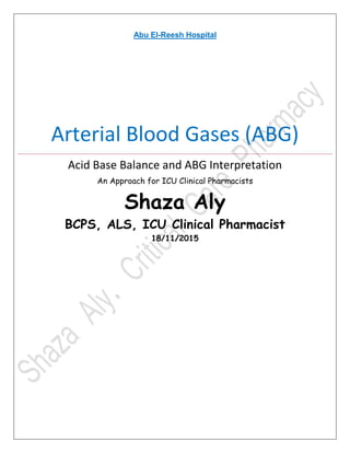 Abu El-Reesh Hospital
Arterial Blood Gases (ABG)
Acid Base Balance and ABG Interpretation
An Approach for ICU Clinical Pharmacists
Shaza Aly
BCPS, ALS, ICU Clinical Pharmacist
18/11/2015
 