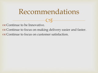  Continue to be Innovative.
 Continue to focus on making delivery easier and faster.
 Continue to focus on customer satisfaction.
Recommendations
 