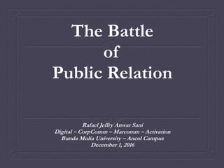 The Battle
of
Public Relation
Rafael Jeffry Anwar Sani
Digital – CorpComm – Marcomm – Activation
Bunda Mulia University – Ancol Campus
December 1, 2016
 