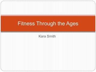 Kara Smith
Fitness Through the Ages
 