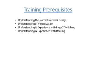 Training Prerequisites
• Understanding the Normal Network Design
• Understanding of Virtualization
• Understanding & Experience with Layer2 Switching
• Understanding & Experience with Routing
 