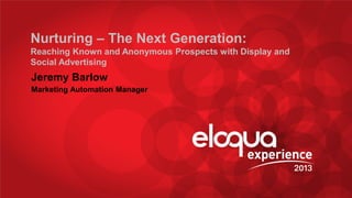 @barlowjeremy #EE13
Nurturing – The Next Generation:
Reaching Known and Anonymous Prospects with Display and
Social Advertising
Jeremy Barlow
Marketing Automation Manager
 