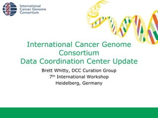 Brett Whitty, DCC Curation Group
7th International Workshop
Heidelberg, Germany
International Cancer Genome
Consortium
Data Coordination Center Update
 