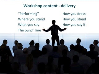 Workshop	
 content	
 -­‐	
 delivery	
 
“Performing”	
  	
  	
  	
 How	
 you	
 dress 	
 	
 
Where	
 you	
 stand 	
  	
 How	
 you	
 stand	
 
What	
 you	
 say 	
  	
  	
 How	
 you	
 say	
 it	
 
The	
 punch	
 line	
 
 