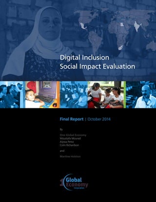 1
By
One Global Economy
Moustafa Mourad
Alyssa Perez
Colin Richardson
and
Martine Holston
Final Report | October 2014
Digital Inclusion
Social Impact Evaluation
 