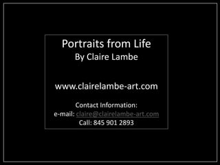 Portraits from Life 
By Claire Lambe 
www.clairelambe-art.com 
Contact Information: 
e-mail: claire@clairelambe-art.com 
Call: 845 901 2893 
 
