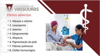 Efeitos adversos
• 1. Náusea e vômito
• 2. Leucopenia
• 3. Anemia
• 4. Sangramento
• 5. Alopecia
• 6. Pigmentação da pele
• 7. Fibrose pulmonar
• 8. Cistite hemorrágica
 