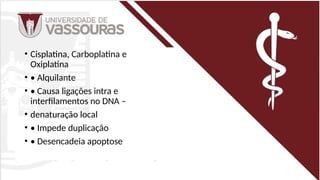 • Cisplatina, Carboplatina e
Oxiplatina
• • Alquilante
• • Causa ligações intra e
interfilamentos no DNA –
• denaturação local
• • Impede duplicação
• • Desencadeia apoptose
 