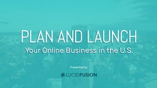 Your Online Business in the U.S.
PLAN AND LAUNCH
Your Online Business in the U.S.
Presented by
 