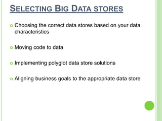 SELECTING BIG DATA STORES
 Choosing the correct data stores based on your data
characteristics
 Moving code to data
 Implementing polyglot data store solutions
 Aligning business goals to the appropriate data store
 