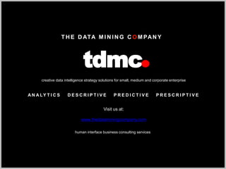 T H E D ATA M I N I N G C O M PAN Y
tdmc
creative data intelligence strategy solutions for small, medium and corporate enterprise
A N A LY T I C S D E S C R I P T I V E P R E D I C T I V E P R E S C R I P T I V E
Visit us at:
www.thedataminingcompany.com
human interface business consulting services
 