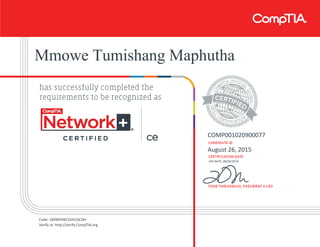 Mmowe Tumishang Maphutha
COMP001020900077
August 26, 2015
EXP DATE: 08/26/2018
Code: 18XMVX6E2G41QCQH
Verify at: http://verify.CompTIA.org
 