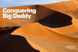 14 PEOLWANE MARCH 2015 PEOLWANE MARCH 2015 15
TRAVEL
The Sossusvlei sand dune
landscape: the Namib is the ultimate
embodiment of a desert, with its
huge, red, curvy dunes stretching for
as far as the eyes can see.
Conquering
BigDaddyVincent Grafhorst climbs one of the tallest sand dunes of the Namib – and the world, capturing the
haunting, sur-real beauty of this desert of fantasy. Photos by Vincent Grafhorst
TRAVEL
 