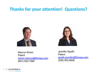 Thanks for your attention! Questions?
Marcus Simon
Patent
simon.marcus@Dorsey.com
(801) 933-7360
Jennifer Spaith
Patent
spaith.jennifer@Dorsey.com
(206) 903-8836
 