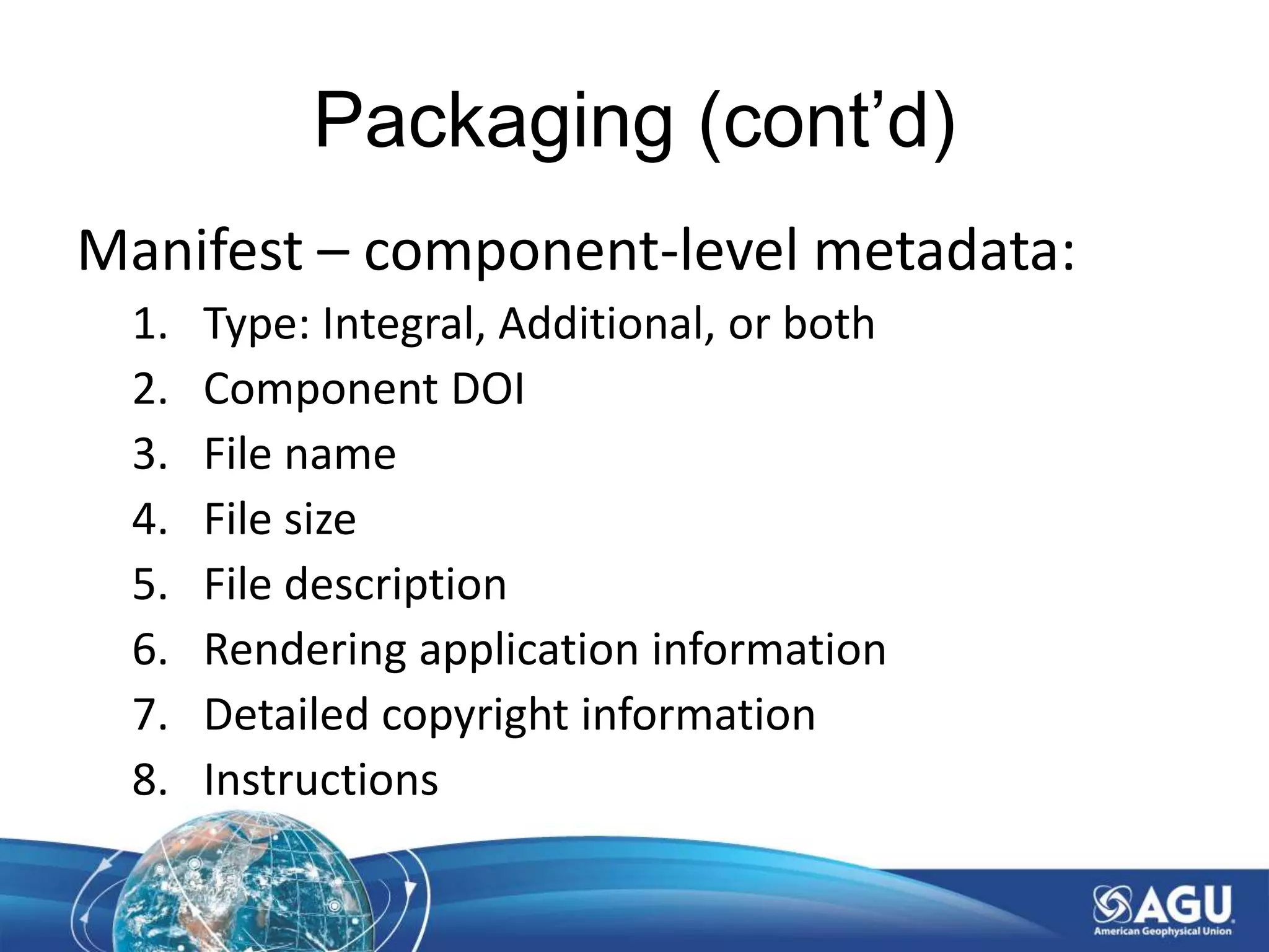 Packaging (cont’d)
Manifest – component-level metadata:
1. Type: Integral, Additional, or both
2. Component DOI
3. File name
4. File size
5. File description
6. Rendering application information
7. Detailed copyright information
8. Instructions
 