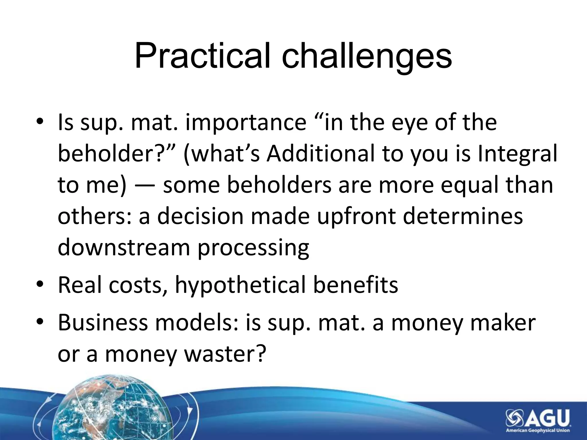 Practical challenges
• Is sup. mat. importance “in the eye of the
beholder?” (what’s Additional to you is Integral
to me) — some beholders are more equal than
others: a decision made upfront determines
downstream processing
• Real costs, hypothetical benefits
• Business models: is sup. mat. a money maker
or a money waster?
 