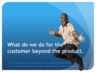 This Presentation Contains Proprietary Work of NRS Media, Inc.
and cannot be used without expressed consent from company.
What do we do for the
customer beyond the product.
 