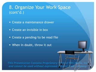 This Presentation Contains Proprietary Work of NRS Media, Inc.
and cannot be used without expressed consent from company.
8. Organize Your Work Space
(cont’d.)
 Create a maintenance drawer
 Create an invisible in box
 Create a pending/to be read file
 When in doubt, throw it out
 