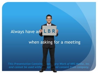 This Presentation Contains Proprietary Work of NRS Media, Inc.
and cannot be used without expressed consent from company.
when asking for a meeting
L B RAlways have an
 