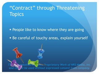 This Presentation Contains Proprietary Work of NRS Media, Inc.
and cannot be used without expressed consent from company.
“Contract” through Threatening
Topics
 People like to know where they are going
 Be careful of touchy areas, explain yourself
 