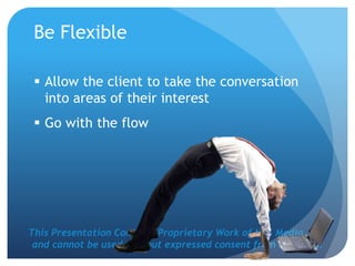 This Presentation Contains Proprietary Work of NRS Media, Inc.
and cannot be used without expressed consent from company.
Be Flexible
 Allow the client to take the conversation
into areas of their interest
 Go with the flow
 