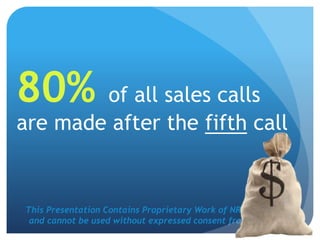 This Presentation Contains Proprietary Work of NRS Media, Inc.
and cannot be used without expressed consent from company.
80% of all sales calls
are made after the fifth call
 